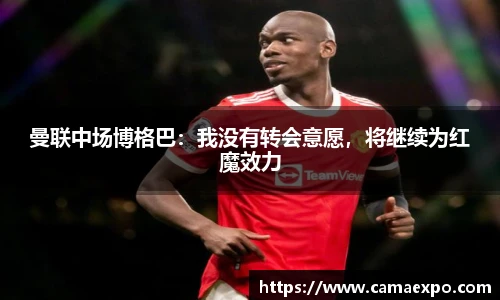 曼联中场博格巴：我没有转会意愿，将继续为红魔效力