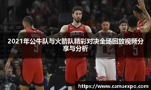 2021年公牛队与火箭队精彩对决全场回放视频分享与分析
