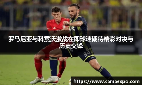 罗马尼亚与科索沃激战在即球迷期待精彩对决与历史交锋