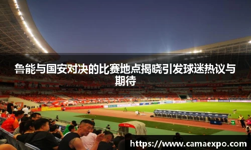 鲁能与国安对决的比赛地点揭晓引发球迷热议与期待